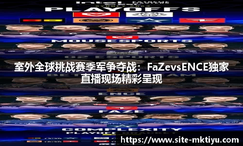 室外全球挑战赛季军争夺战：FaZevsENCE独家直播现场精彩呈现