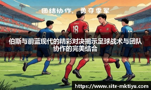 伯斯与蔚蓝现代的精彩对决揭示足球战术与团队协作的完美结合